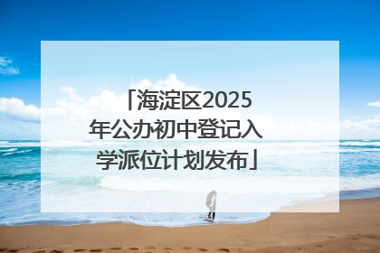 海淀区2025年公办初中登记入学派位计划发布