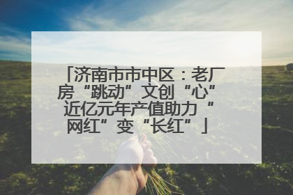 济南市市中区：老厂房“跳动”文创“心” 近亿元年产值助力“网红”变“长红”