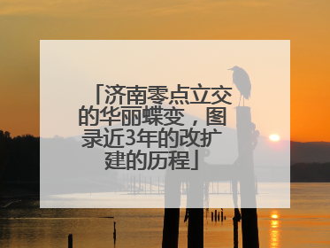 济南零点立交的华丽蝶变，图录近3年的改扩建的历程