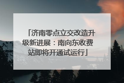 济南零点立交改造升级新进展：南向东收费站即将开通试运行
