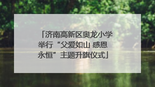 济南高新区奥龙小学举行“父爱如山 感恩永恒”主题升旗仪式
