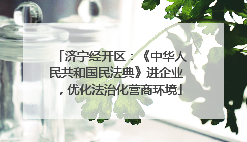 济宁经开区：《中华人民共和国民法典》进企业，优化法治化营商环境