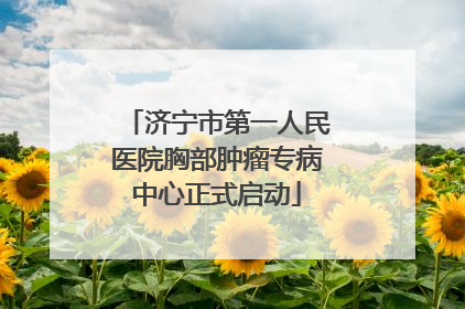 济宁市第一人民医院胸部肿瘤专病中心正式启动