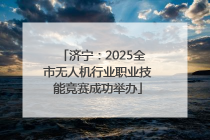 济宁：2025全市无人机行业职业技能竞赛成功举办