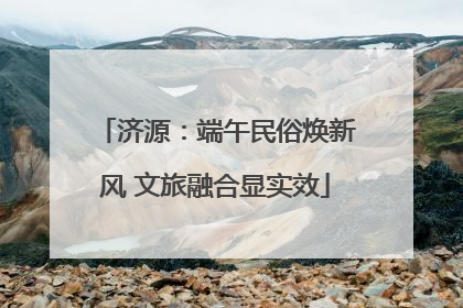 济源：端午民俗焕新风 文旅融合显实效
