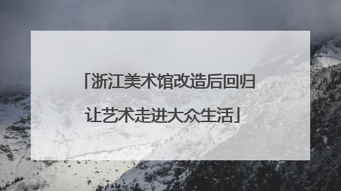 浙江美术馆改造后回归 让艺术走进大众生活