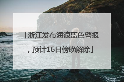 浙江发布海浪蓝色警报，预计16日傍晚解除