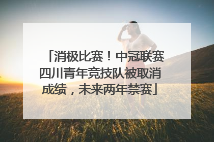 消极比赛！中冠联赛四川青年竞技队被取消成绩，未来两年禁赛
