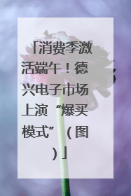 消费季激活端午！德兴电子市场上演“爆买模式”（图）