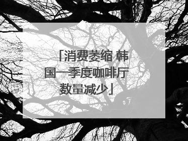 消费萎缩 韩国一季度咖啡厅数量减少