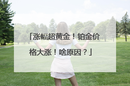 涨幅超黄金！铂金价格大涨！啥原因？