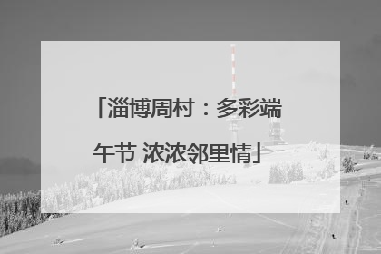 淄博周村：多彩端午节 浓浓邻里情