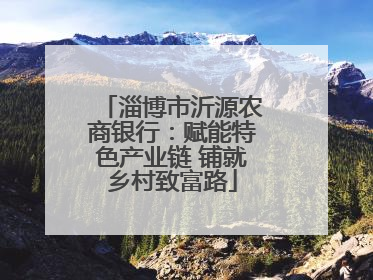 淄博市沂源农商银行：赋能特色产业链 铺就乡村致富路