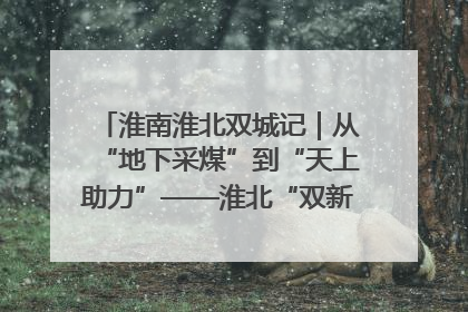 淮南淮北双城记｜从“地下采煤”到“天上助力”——淮北“双新”产业突围记