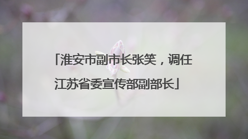 淮安市副市长张笑，调任江苏省委宣传部副部长