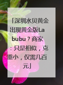深圳水贝黄金出现黄金版Labubu？商家：只是相似，克重小，仅需几百元