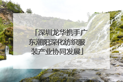 深圳龙华携手广东潮阳深化纺织服装产业协同发展