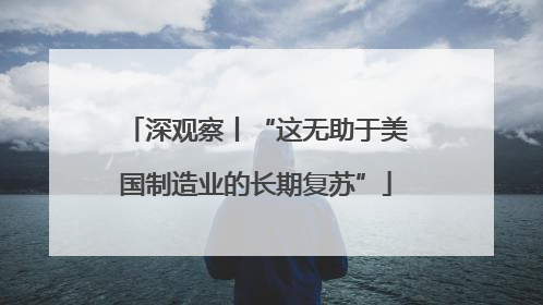 深观察丨“这无助于美国制造业的长期复苏”