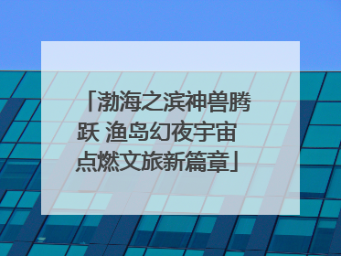 渤海之滨神兽腾跃 渔岛幻夜宇宙点燃文旅新篇章