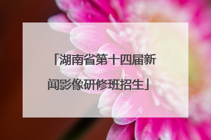 湖南省第十四届新闻影像研修班招生