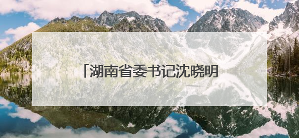 湖南省委书记沈晓明：以猛药去疴的决心坚决刹住违规吃喝歪风