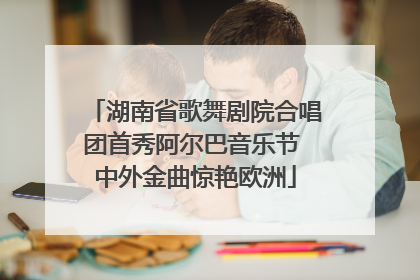 湖南省歌舞剧院合唱团首秀阿尔巴音乐节 中外金曲惊艳欧洲