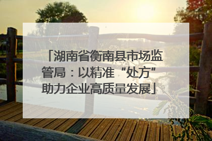湖南省衡南县市场监管局：以精准“处方”助力企业高质量发展