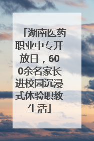 湖南医药职业中专开放日，600余名家长进校园沉浸式体验职教生活
