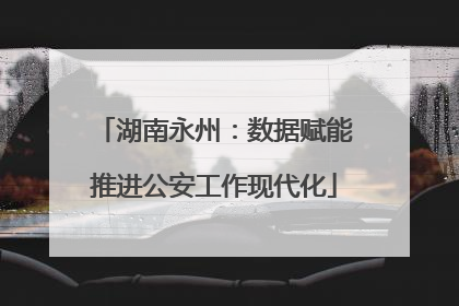 湖南永州：数据赋能推进公安工作现代化