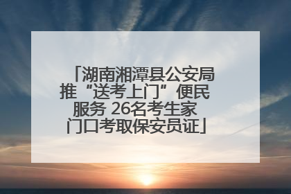 湖南湘潭县公安局推“送考上门”便民服务 26名考生家门口考取保安员证