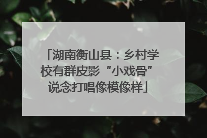 湖南衡山县：乡村学校有群皮影“小戏骨” 说念打唱像模像样
