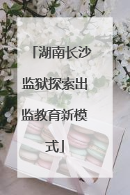 湖南长沙监狱探索出监教育新模式