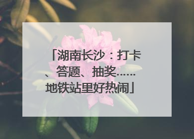 湖南长沙：打卡、答题、抽奖……地铁站里好热闹