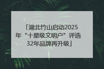 湖北竹山启动2025年“十星级文明户”评选 32年品牌再升级