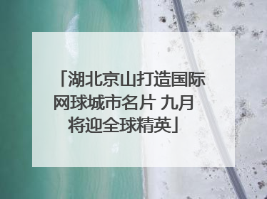湖北京山打造国际网球城市名片 九月将迎全球精英