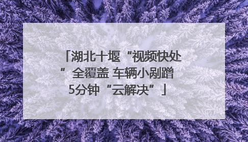 湖北十堰“视频快处”全覆盖 车辆小剐蹭5分钟“云解决”
