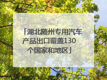 湖北随州专用汽车产品出口覆盖130个国家和地区