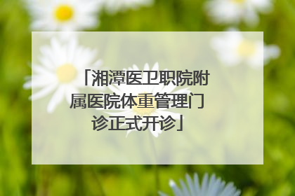 湘潭医卫职院附属医院体重管理门诊正式开诊