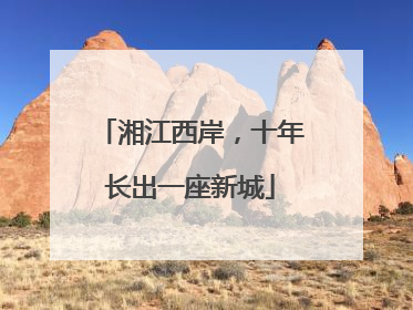 湘江西岸，十年长出一座新城