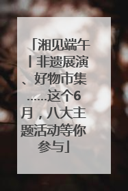 湘见端午丨非遗展演、好物市集……这个6月，八大主题活动等你参与