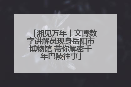 湘见万年丨文博数字讲解员现身岳阳市博物馆 带你解密千年巴陵往事