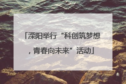 溧阳举行“科创筑梦想，青春向未来”活动