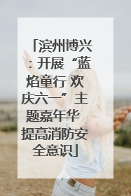 滨州博兴：开展“蓝焰童行 欢庆六一”主题嘉年华 提高消防安全意识
