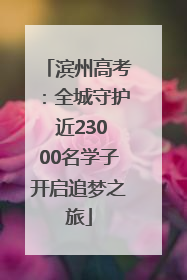 滨州高考：全城守护 近23000名学子开启追梦之旅