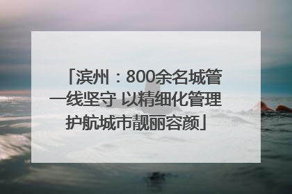 滨州：800余名城管一线坚守 以精细化管理护航城市靓丽容颜