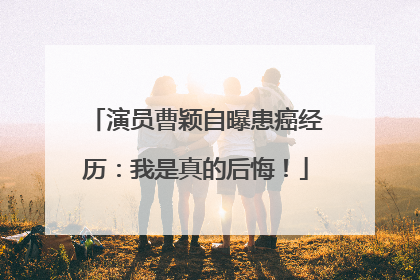 演员曹颖自曝患癌经历：我是真的后悔！