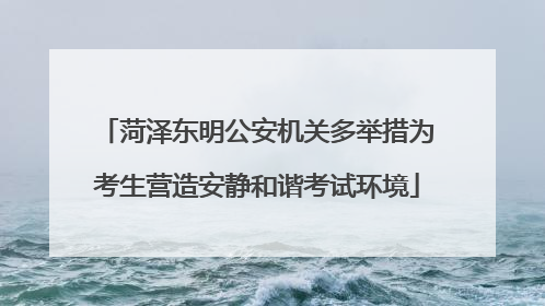 菏泽东明公安机关多举措为考生营造安静和谐考试环境