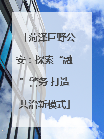 菏泽巨野公安：探索“融”警务 打造共治新模式