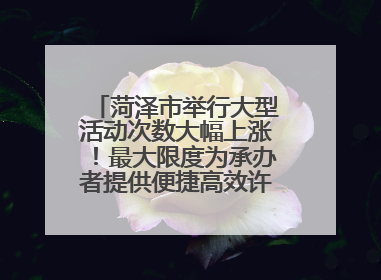 菏泽市举行大型活动次数大幅上涨！最大限度为承办者提供便捷高效许可服务