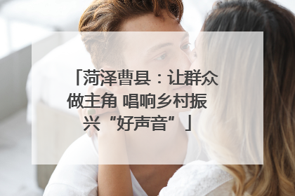 菏泽曹县：让群众做主角 唱响乡村振兴“好声音”